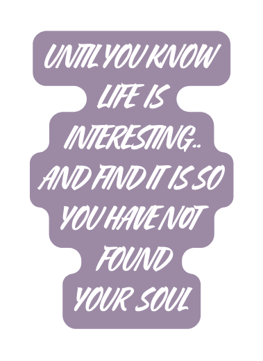 UNTIL YOU KNOW LIFE IS INTERESTING AND FIND IT IS SO YOU HAVE N0T FOUND YOUR SOUL